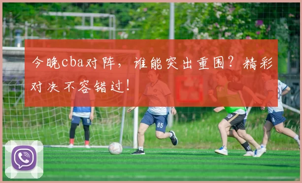 今晚cba对阵，谁能突出重围？精彩对决不容错过！
