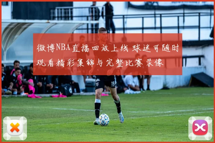 微博NBA直播回放上线 球迷可随时观看精彩集锦与完整比赛录像