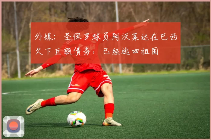 外媒：圣保罗球员阿沃莱达在巴西欠下巨额债务，已经逃回祖国