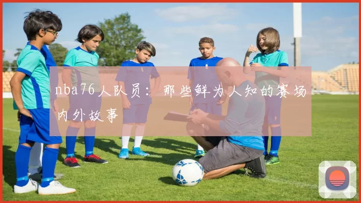 nba76人队员：那些鲜为人知的赛场内外故事