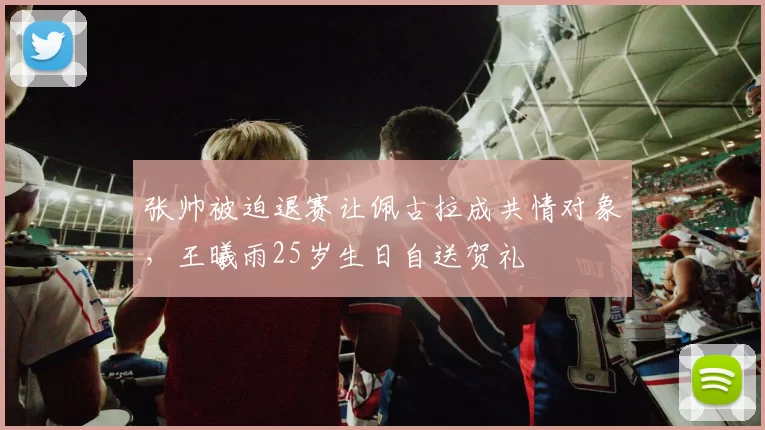 张帅被迫退赛让佩古拉成共情对象，王曦雨25岁生日自送贺礼