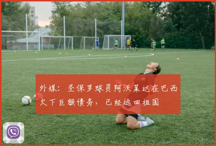 外媒：圣保罗球员阿沃莱达在巴西欠下巨额债务，已经逃回祖国