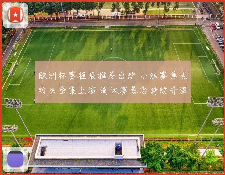 欧洲杯赛程表推荐出炉 小组赛焦点对决密集上演 淘汰赛悬念持续升温