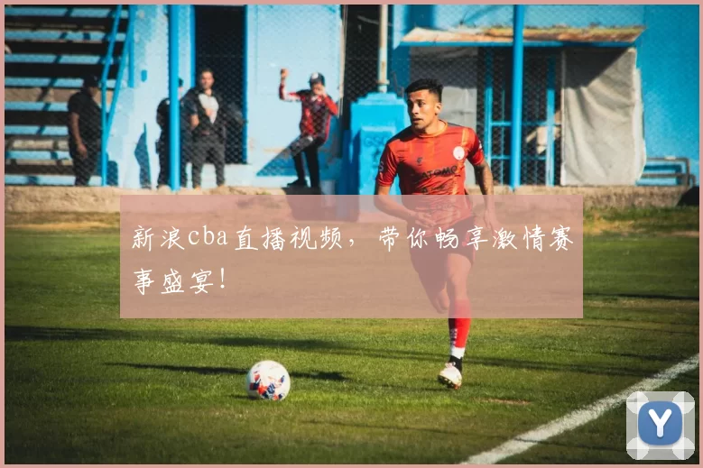新浪cba直播视频，带你畅享激情赛事盛宴！