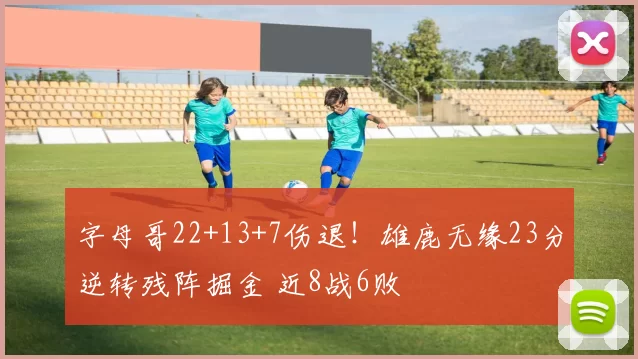字母哥22+13+7伤退！雄鹿无缘23分逆转残阵掘金 近8战6败