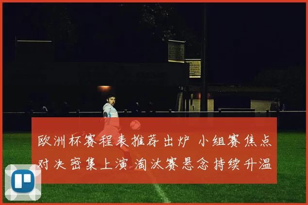 欧洲杯赛程表推荐出炉 小组赛焦点对决密集上演 淘汰赛悬念持续升温