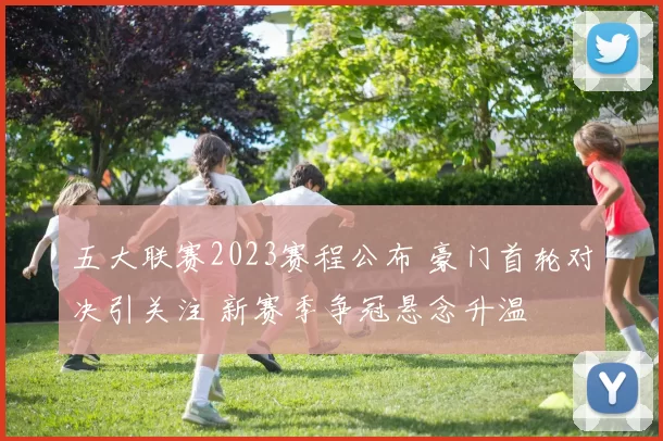 五大联赛2023赛程公布 豪门首轮对决引关注 新赛季争冠悬念升温