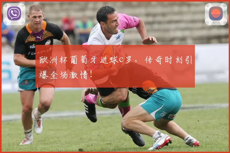 欧洲杯葡萄牙进球c罗，传奇时刻引爆全场激情！