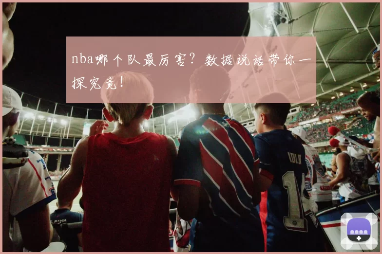 nba哪个队最厉害?数据说话带你一探究竟!