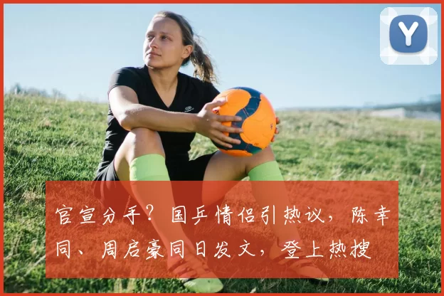 官宣分手?国乒情侣引热议,陈幸同、周启豪同日发文,登上热搜