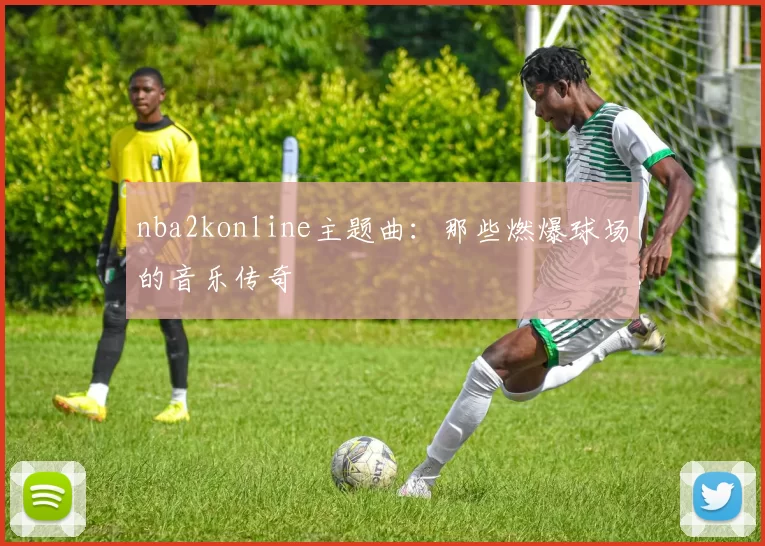 nba2konline主题曲：那些燃爆球场的音乐传奇