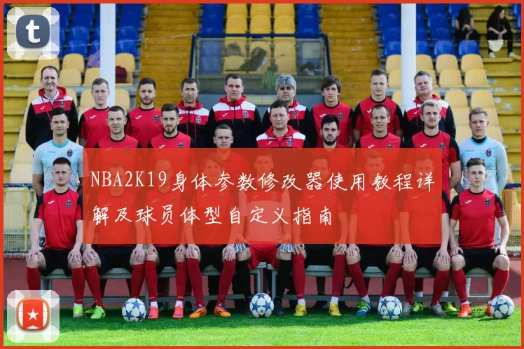 NBA2K19身体参数修改器使用教程详解及球员体型自定义指南