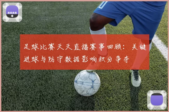 足球比赛天天直播赛事回顾：关键进球与防守数据影响积分争夺