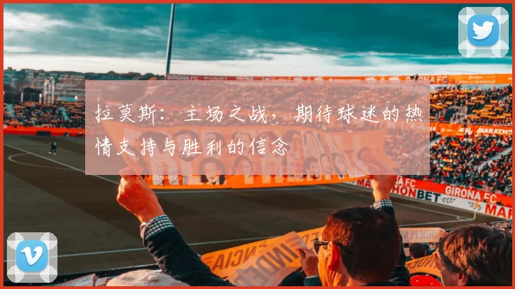 拉莫斯：主场之战，期待球迷的热情支持与胜利的信念