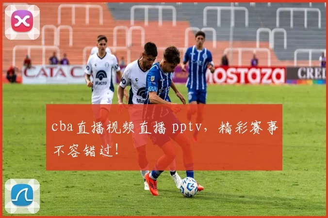 cba直播视频直播 pptv，精彩赛事不容错过！