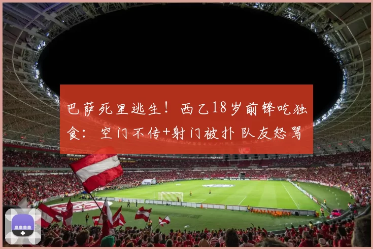 巴萨死里逃生!西乙18岁前锋吃独食:空门不传+射门被扑 队友怒骂