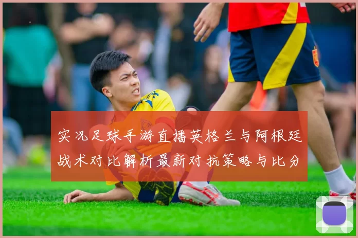 实况足球手游直播英格兰与阿根廷战术对比解析最新对抗策略与比分看点