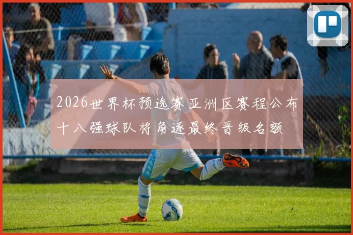 2026世界杯预选赛亚洲区赛程公布十八强球队将角逐最终晋级名额