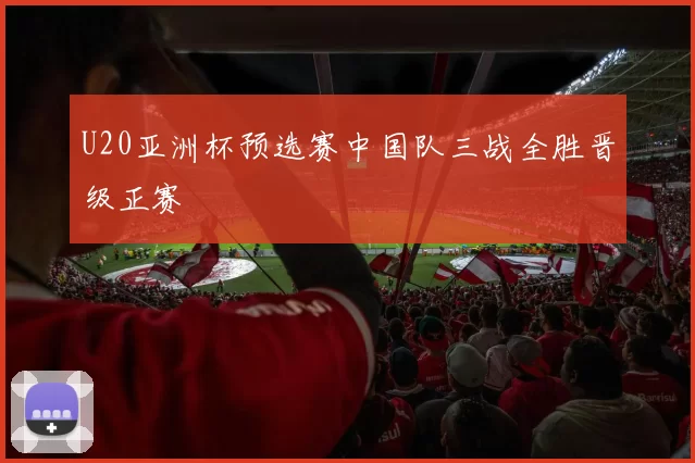 U20亚洲杯预选赛中国队三战全胜晋级正赛