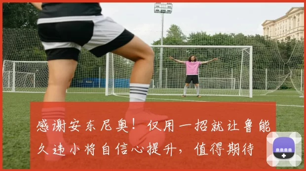 感谢安东尼奥！仅用一招就让鲁能久违小将自信心提升，值得期待