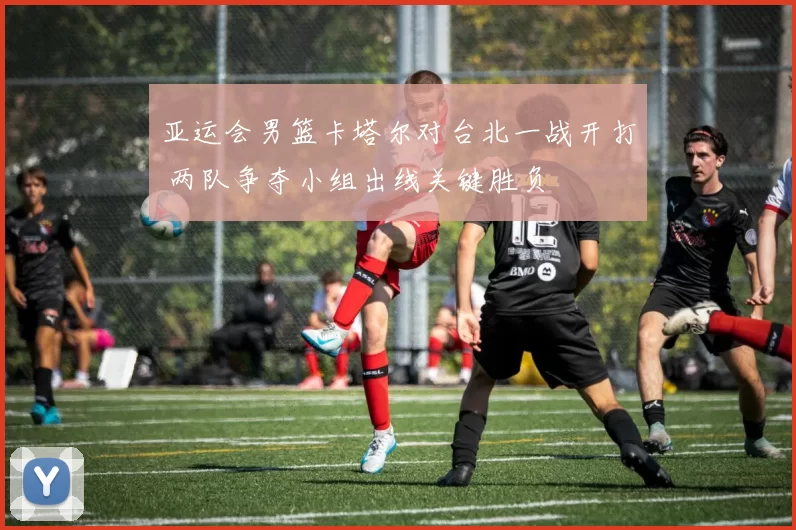 亚运会男篮卡塔尔对台北一战开打 两队争夺小组出线关键胜负