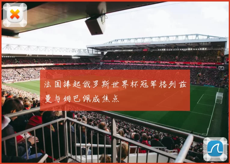 法国捧起俄罗斯世界杯冠军格列兹曼与姆巴佩成焦点