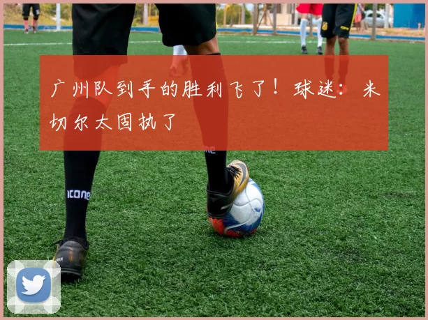 广州队到手的胜利飞了！球迷：米切尔太固执了