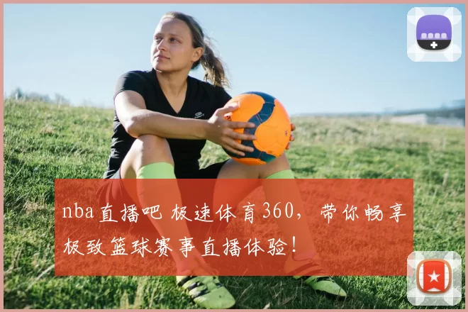 nba直播吧 极速体育360，带你畅享极致篮球赛事直播体验！