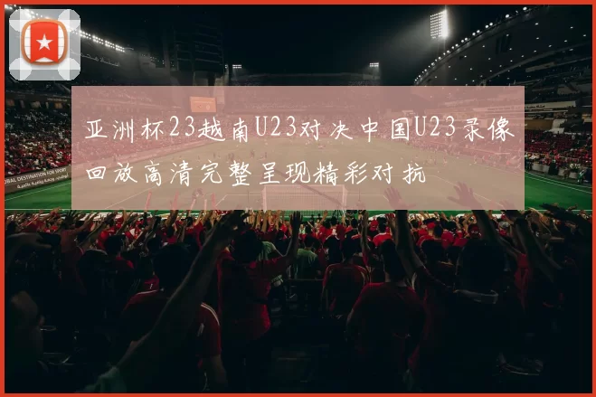 亚洲杯23越南U23对决中国U23录像回放高清完整呈现精彩对抗