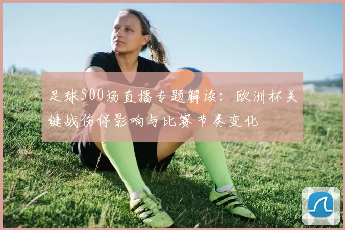 足球500场直播专题解读：欧洲杯关键战伤停影响与比赛节奏变化