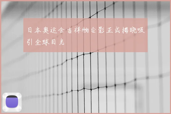 日本奥运会吉祥物合影正式揭晓吸引全球目光