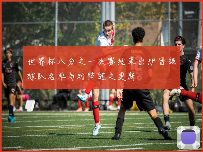 世界杯八分之一决赛结果出炉晋级球队名单与对阵随之更新