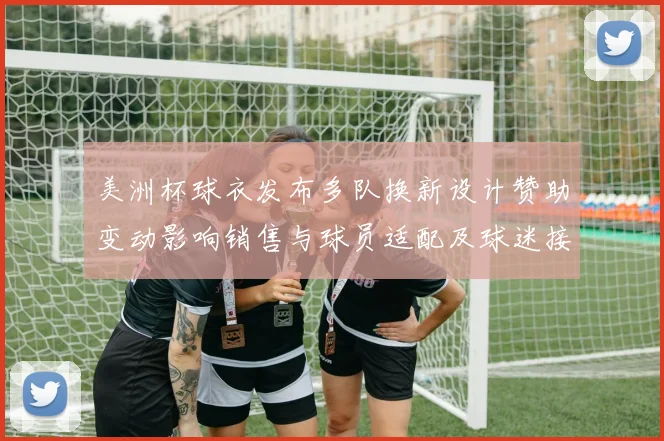 美洲杯球衣发布多队换新设计赞助变动影响销售与球员适配及球迷接受度