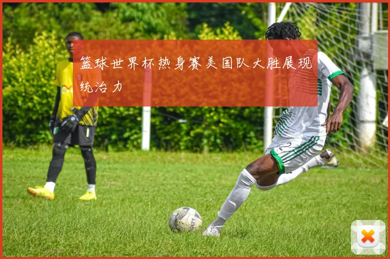 篮球世界杯热身赛美国队大胜展现统治力