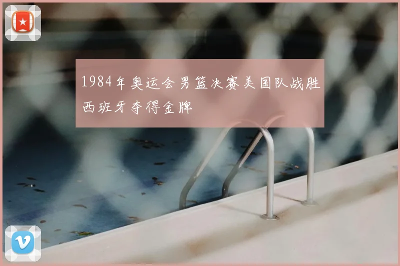 1984年奥运会男篮决赛美国队战胜西班牙夺得金牌