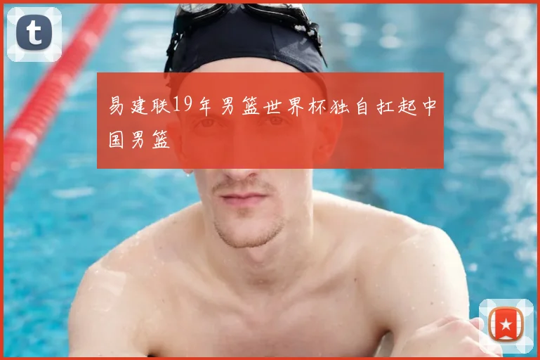 易建联19年男篮世界杯独自扛起中国男篮