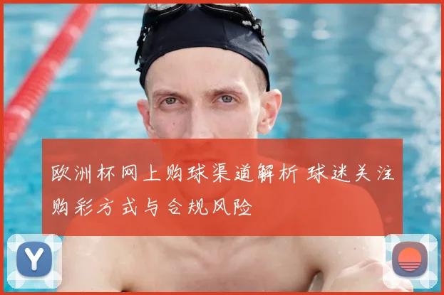 欧洲杯网上购球渠道解析 球迷关注购彩方式与合规风险