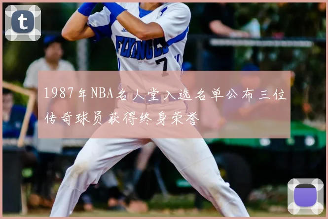1987年NBA名人堂入选名单公布三位传奇球员获得终身荣誉