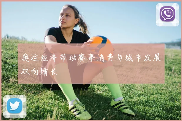 奥运经济带动赛事消费与城市发展双向增长