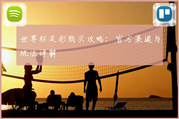 世界杯足彩购买攻略:官方渠道与玩法详解