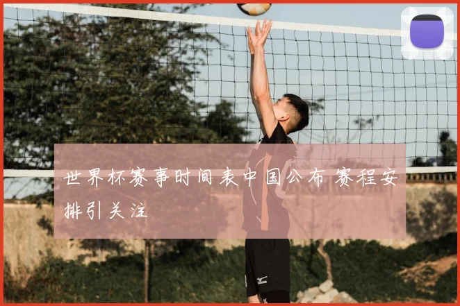 世界杯赛事时间表中国公布 赛程安排引关注