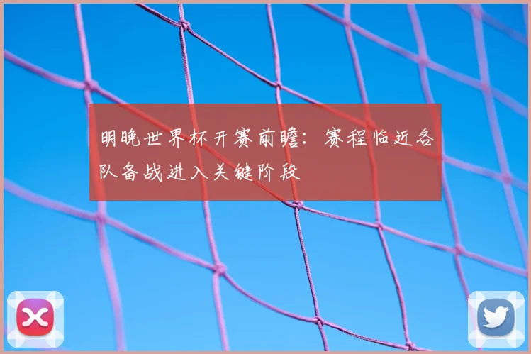 明晚世界杯开赛前瞻：赛程临近各队备战进入关键阶段