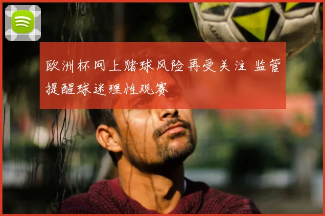 欧洲杯网上赌球风险再受关注 监管提醒球迷理性观赛