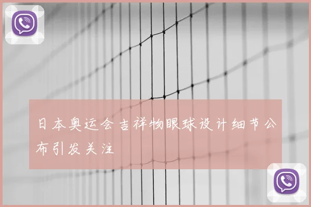 日本奥运会吉祥物眼球设计细节公布引发关注