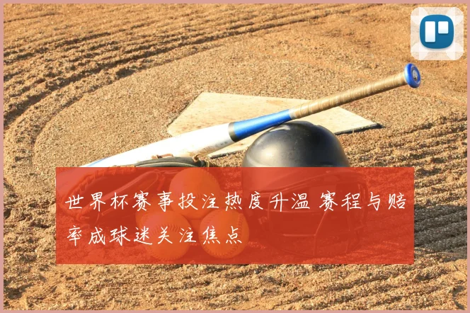 世界杯赛事投注热度升温 赛程与赔率成球迷关注焦点