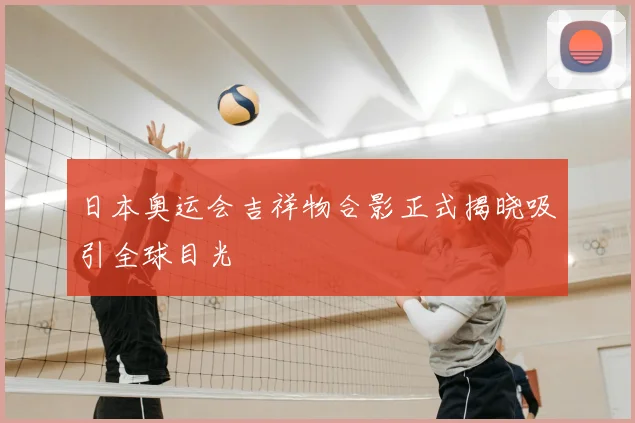 日本奥运会吉祥物合影正式揭晓吸引全球目光