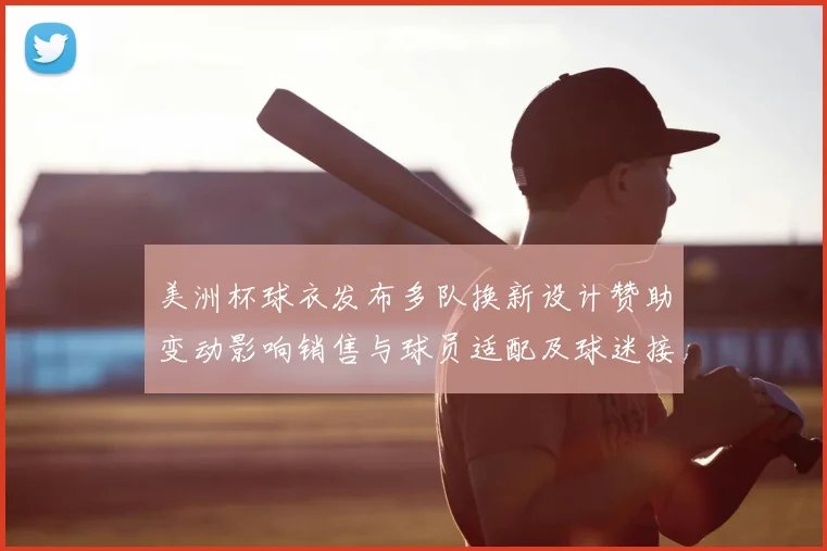 美洲杯球衣发布多队换新设计赞助变动影响销售与球员适配及球迷接受度