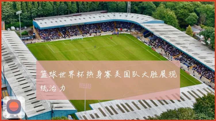 篮球世界杯热身赛美国队大胜展现统治力