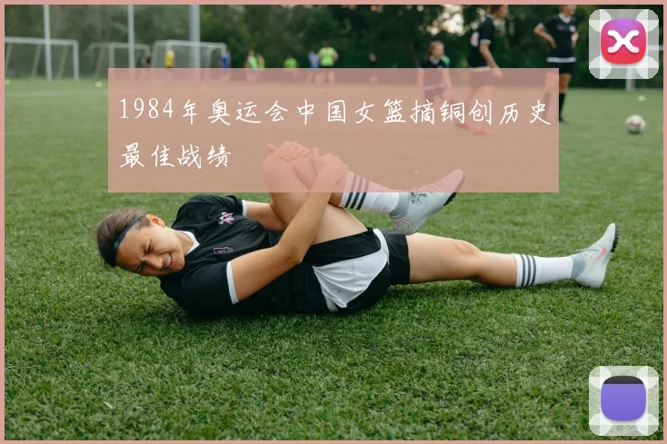 1984年奥运会中国女篮摘铜创历史最佳战绩