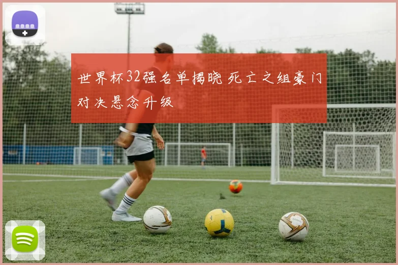 世界杯32强名单揭晓 死亡之组豪门对决悬念升级
